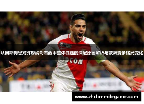 从奥斯梅恩对阵摩纳哥看西甲整体低迷的深层原因解析与欧洲竞争格局变化