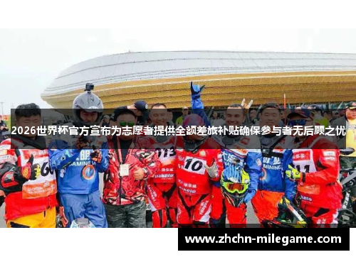 2026世界杯官方宣布为志愿者提供全额差旅补贴确保参与者无后顾之忧