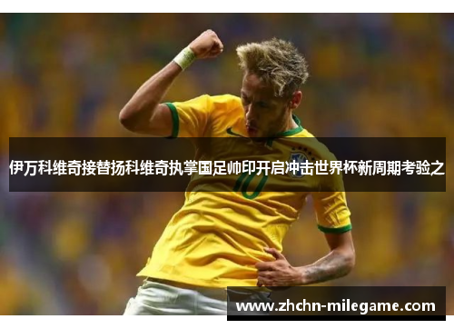 伊万科维奇接替扬科维奇执掌国足帅印开启冲击世界杯新周期考验之