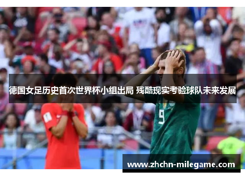 德国女足历史首次世界杯小组出局 残酷现实考验球队未来发展