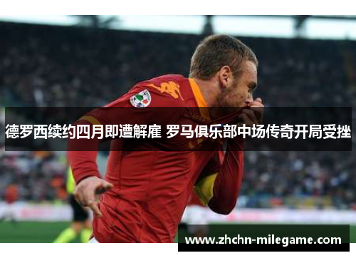 德罗西续约四月即遭解雇 罗马俱乐部中场传奇开局受挫