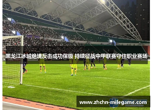 黑龙江冰城绝境反击成功保级 持续征战中甲联赛守住职业赛场