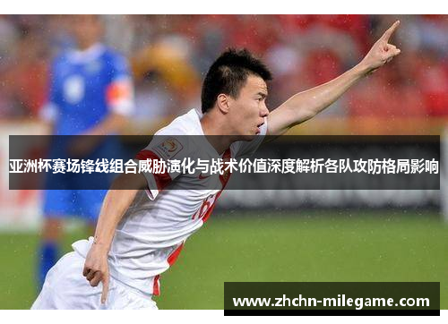 亚洲杯赛场锋线组合威胁演化与战术价值深度解析各队攻防格局影响