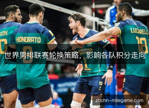 世界男排联赛轮换策略，影响各队积分走向